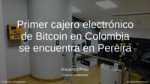 Primer cajero electrónico de Bitcoin en Colombia se encuentra en Pereira